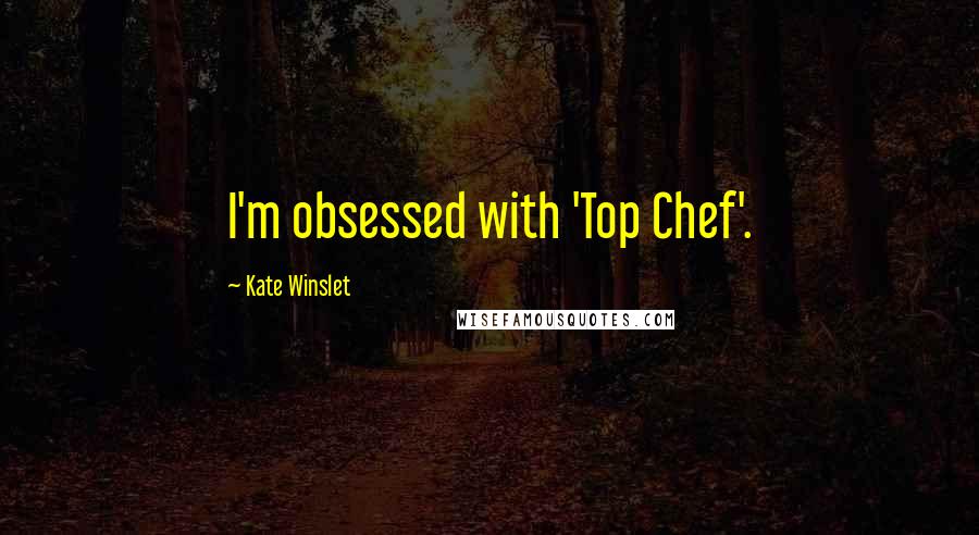 Kate Winslet Quotes: I'm obsessed with 'Top Chef'.