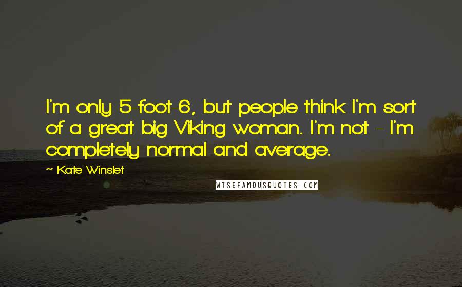 Kate Winslet Quotes: I'm only 5-foot-6, but people think I'm sort of a great big Viking woman. I'm not - I'm completely normal and average.