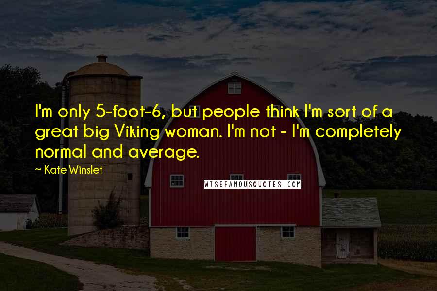 Kate Winslet Quotes: I'm only 5-foot-6, but people think I'm sort of a great big Viking woman. I'm not - I'm completely normal and average.
