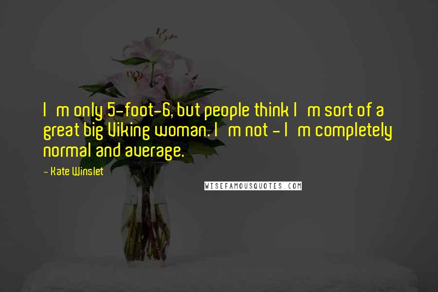 Kate Winslet Quotes: I'm only 5-foot-6, but people think I'm sort of a great big Viking woman. I'm not - I'm completely normal and average.
