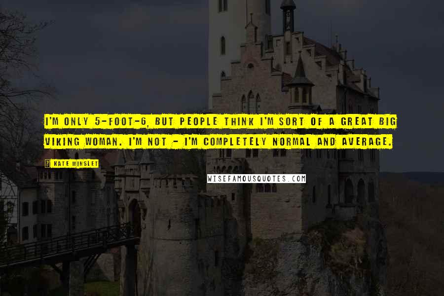 Kate Winslet Quotes: I'm only 5-foot-6, but people think I'm sort of a great big Viking woman. I'm not - I'm completely normal and average.