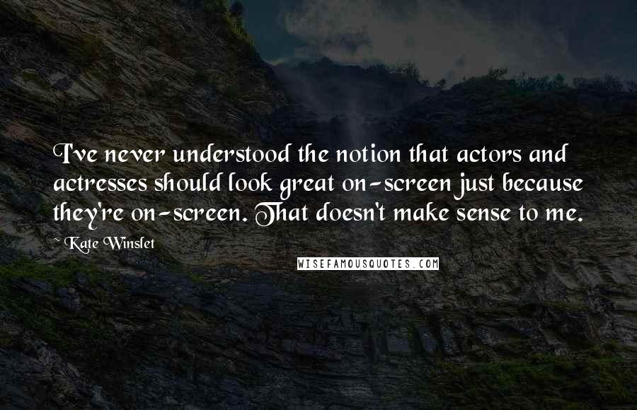 Kate Winslet Quotes: I've never understood the notion that actors and actresses should look great on-screen just because they're on-screen. That doesn't make sense to me.