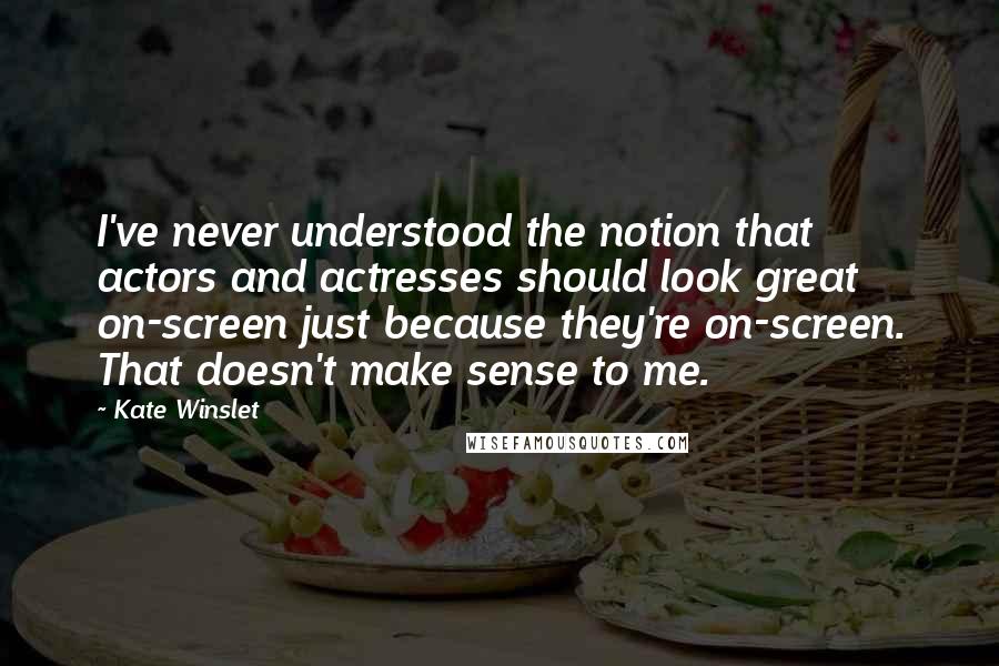 Kate Winslet Quotes: I've never understood the notion that actors and actresses should look great on-screen just because they're on-screen. That doesn't make sense to me.