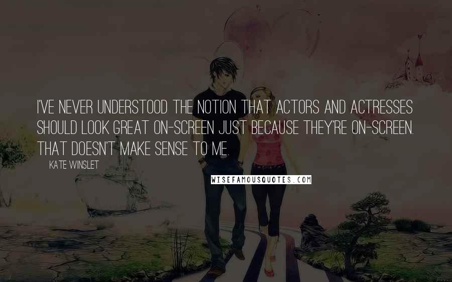 Kate Winslet Quotes: I've never understood the notion that actors and actresses should look great on-screen just because they're on-screen. That doesn't make sense to me.