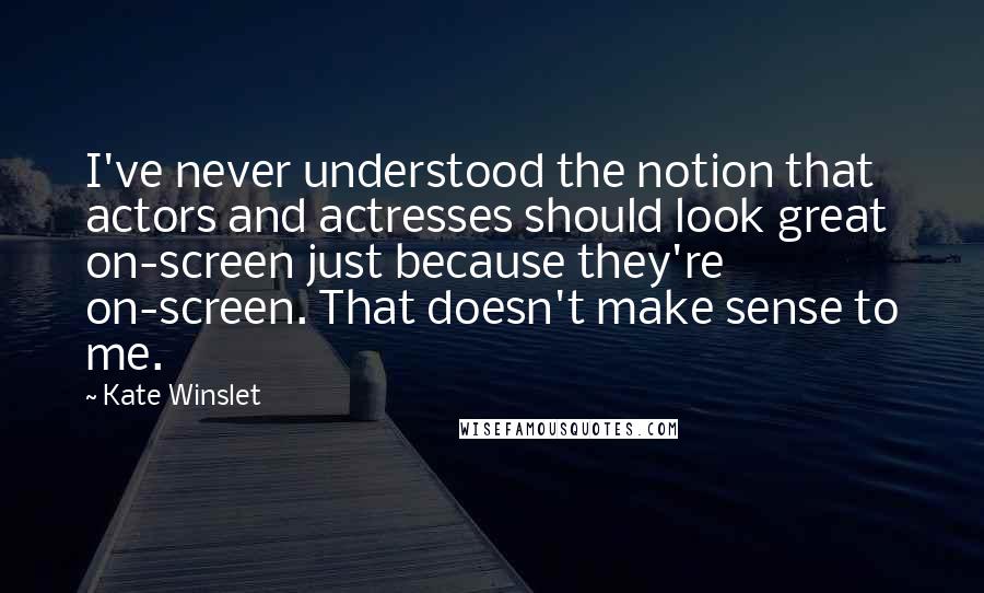 Kate Winslet Quotes: I've never understood the notion that actors and actresses should look great on-screen just because they're on-screen. That doesn't make sense to me.