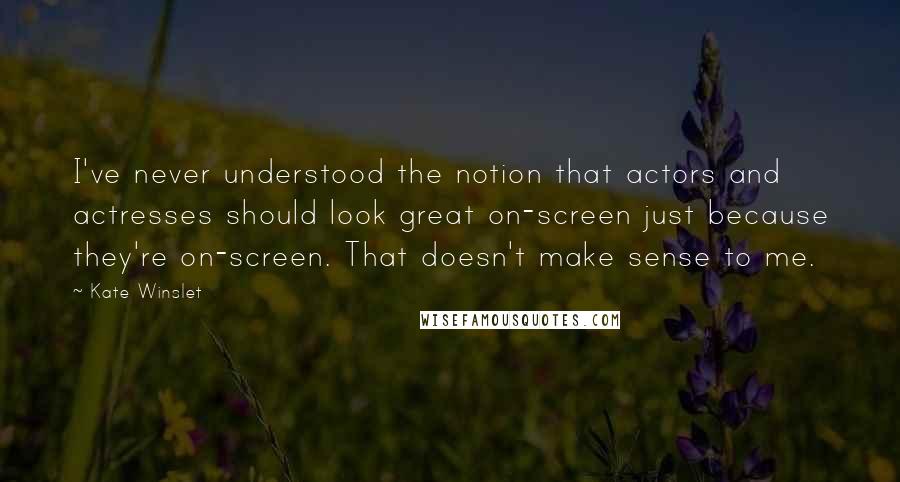 Kate Winslet Quotes: I've never understood the notion that actors and actresses should look great on-screen just because they're on-screen. That doesn't make sense to me.