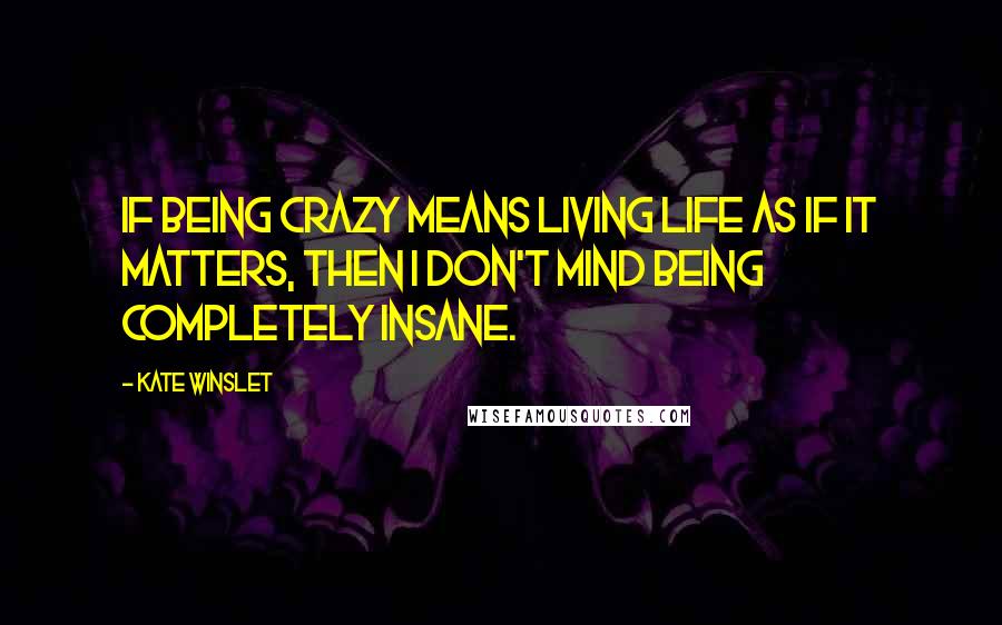 Kate Winslet Quotes: If being crazy means living life as if it matters, then I don't mind being completely insane.