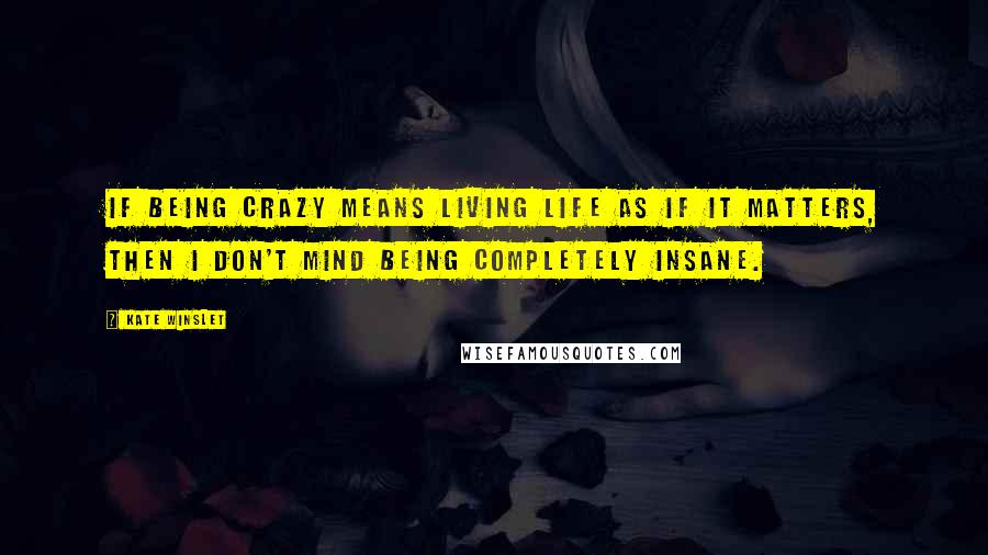 Kate Winslet Quotes: If being crazy means living life as if it matters, then I don't mind being completely insane.