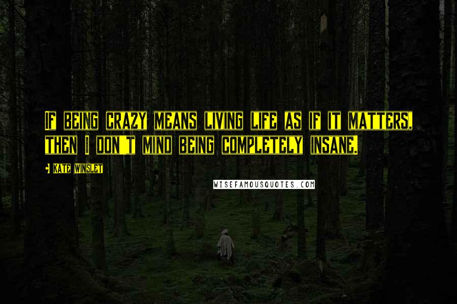 Kate Winslet Quotes: If being crazy means living life as if it matters, then I don't mind being completely insane.