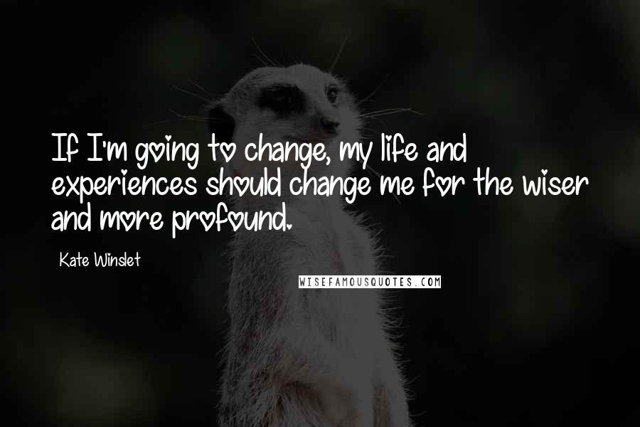 Kate Winslet Quotes: If I'm going to change, my life and experiences should change me for the wiser and more profound.