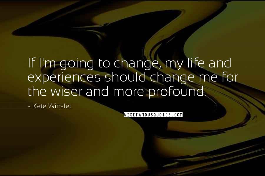 Kate Winslet Quotes: If I'm going to change, my life and experiences should change me for the wiser and more profound.