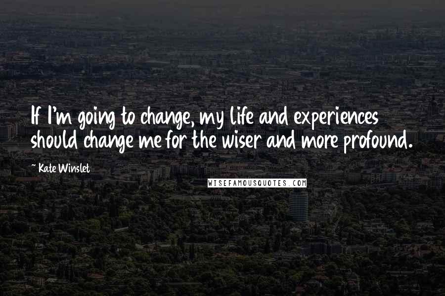 Kate Winslet Quotes: If I'm going to change, my life and experiences should change me for the wiser and more profound.