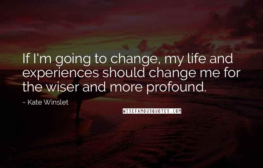 Kate Winslet Quotes: If I'm going to change, my life and experiences should change me for the wiser and more profound.