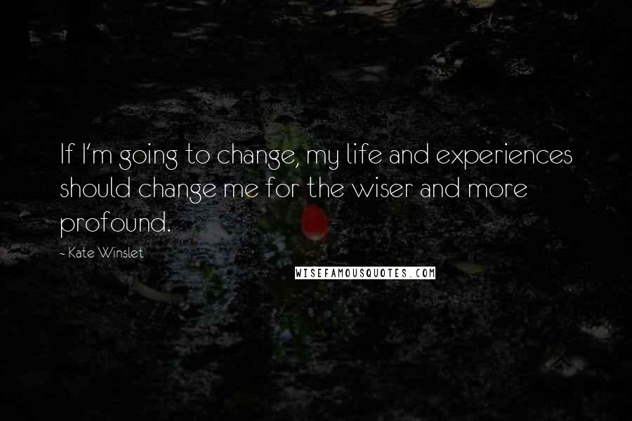 Kate Winslet Quotes: If I'm going to change, my life and experiences should change me for the wiser and more profound.