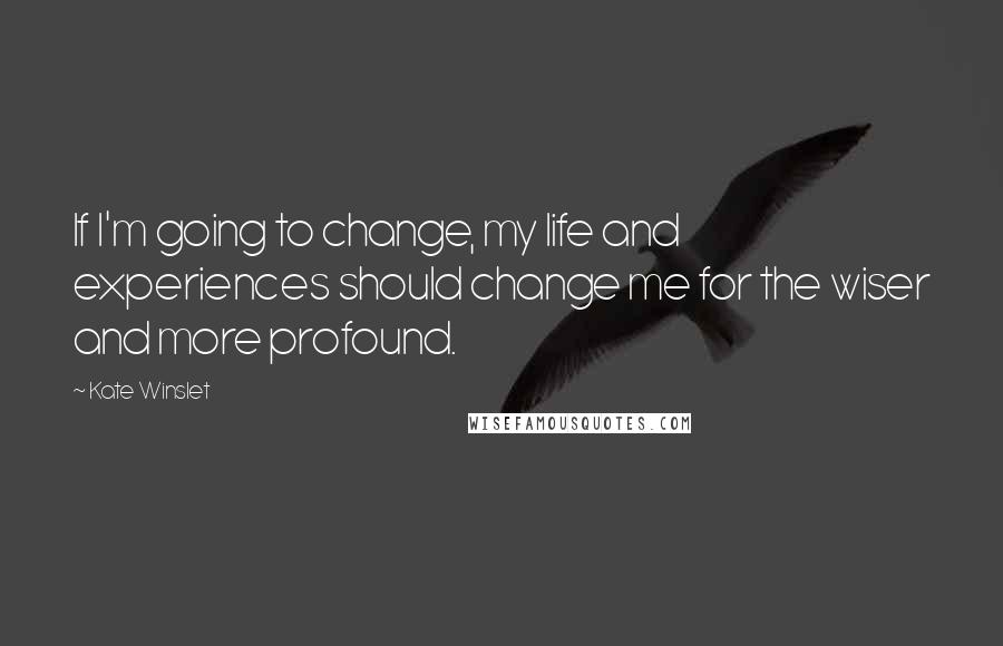 Kate Winslet Quotes: If I'm going to change, my life and experiences should change me for the wiser and more profound.