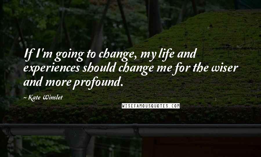 Kate Winslet Quotes: If I'm going to change, my life and experiences should change me for the wiser and more profound.