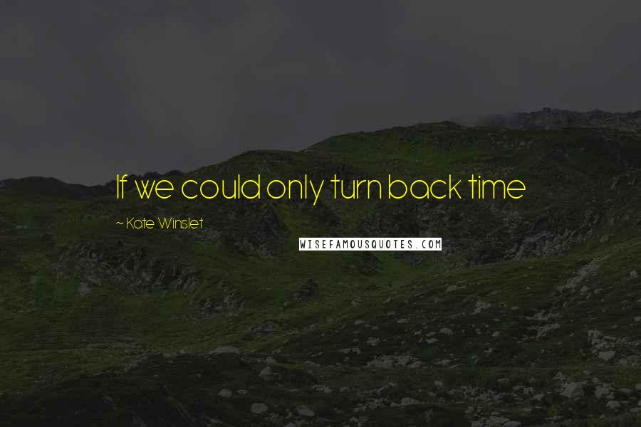 Kate Winslet Quotes: If we could only turn back time