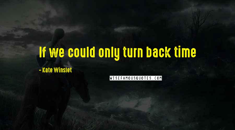 Kate Winslet Quotes: If we could only turn back time