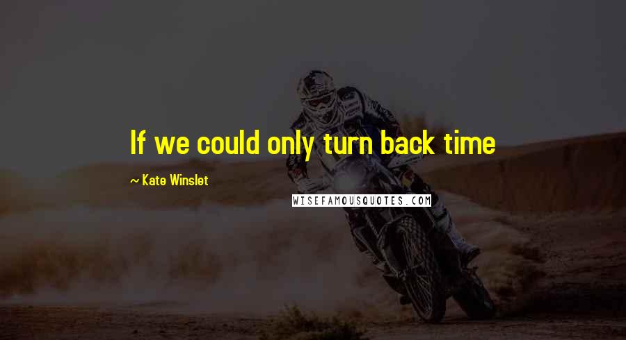 Kate Winslet Quotes: If we could only turn back time