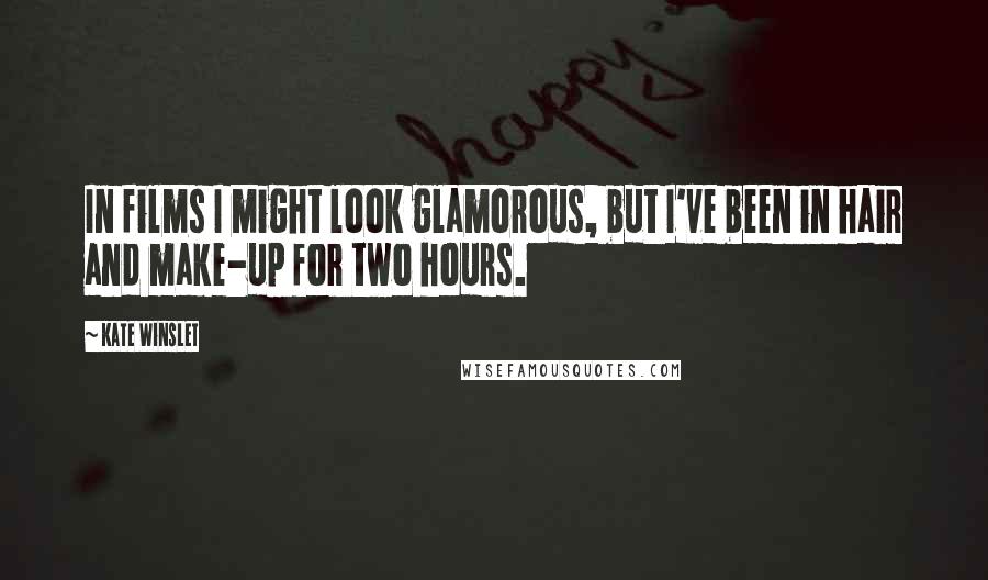 Kate Winslet Quotes: In films I might look glamorous, but I've been in hair and make-up for two hours.