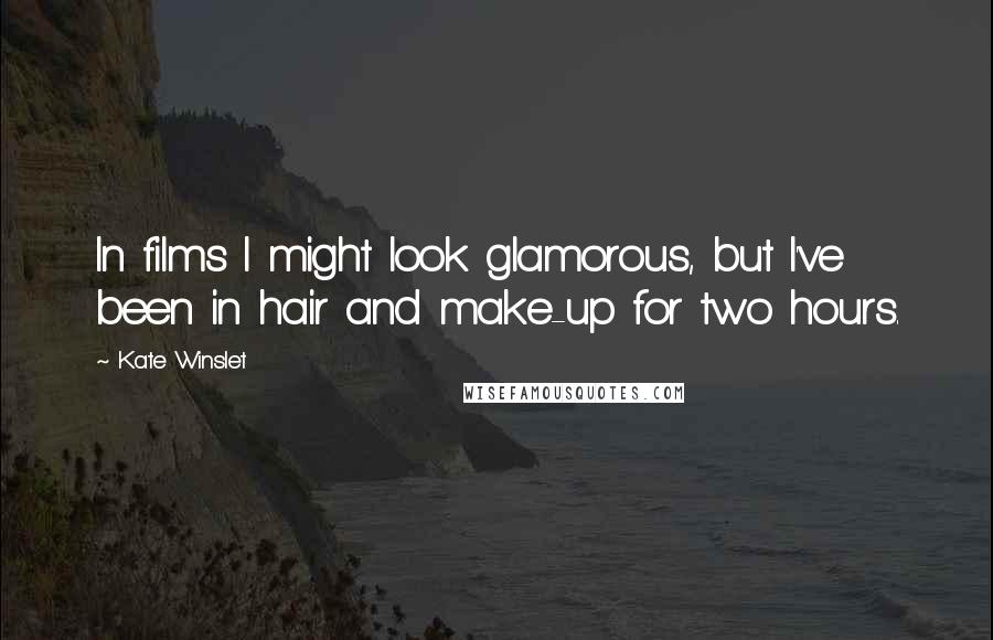 Kate Winslet Quotes: In films I might look glamorous, but I've been in hair and make-up for two hours.