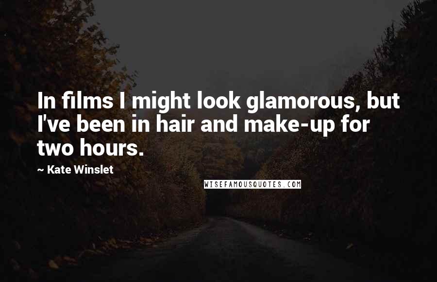 Kate Winslet Quotes: In films I might look glamorous, but I've been in hair and make-up for two hours.