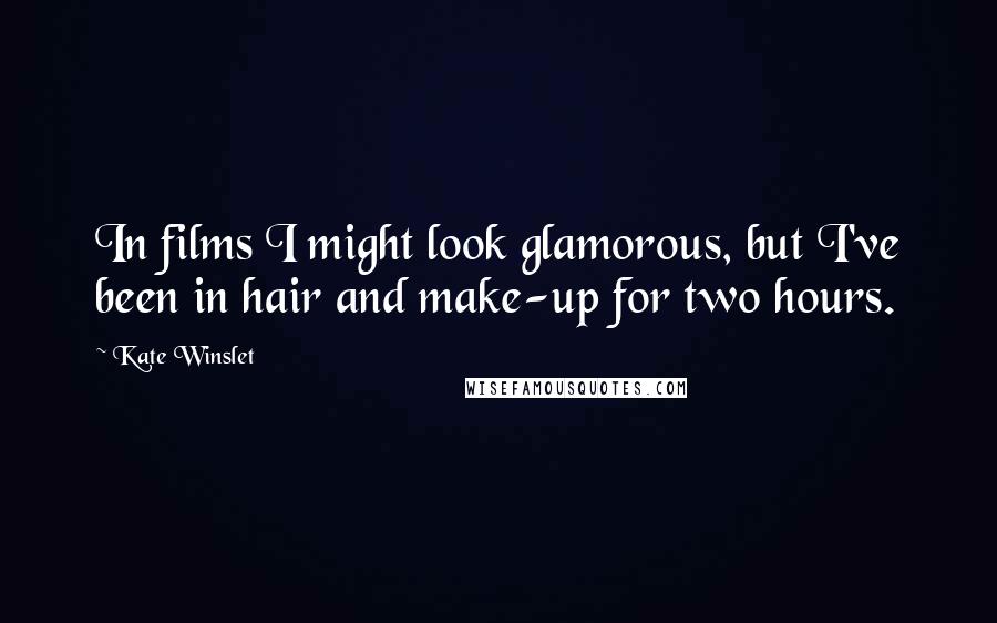 Kate Winslet Quotes: In films I might look glamorous, but I've been in hair and make-up for two hours.