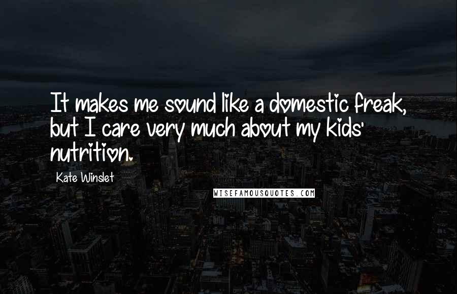 Kate Winslet Quotes: It makes me sound like a domestic freak, but I care very much about my kids' nutrition.
