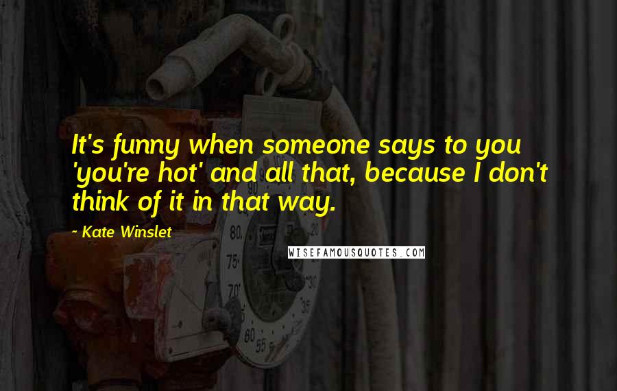 Kate Winslet Quotes: It's funny when someone says to you 'you're hot' and all that, because I don't think of it in that way.