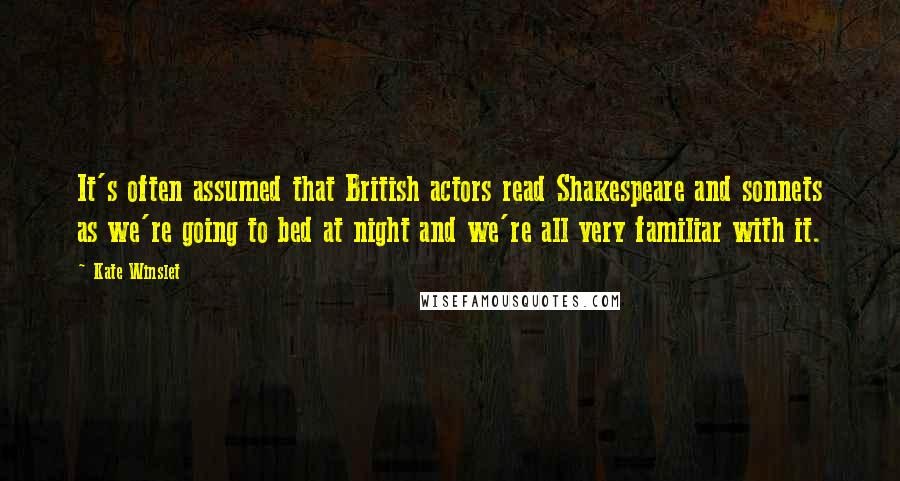 Kate Winslet Quotes: It's often assumed that British actors read Shakespeare and sonnets as we're going to bed at night and we're all very familiar with it.