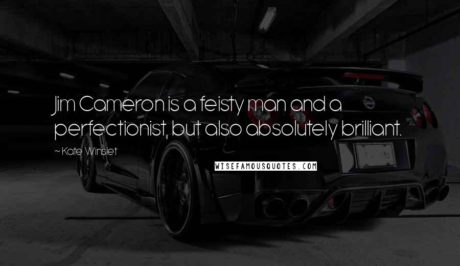 Kate Winslet Quotes: Jim Cameron is a feisty man and a perfectionist, but also absolutely brilliant.