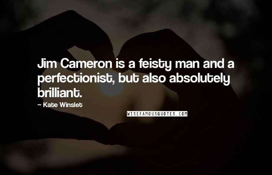 Kate Winslet Quotes: Jim Cameron is a feisty man and a perfectionist, but also absolutely brilliant.