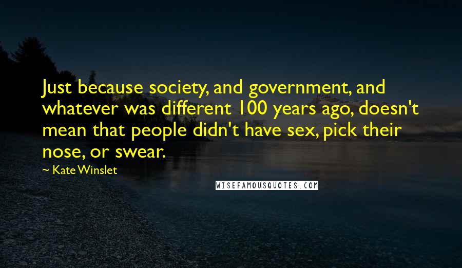 Kate Winslet Quotes: Just because society, and government, and whatever was different 100 years ago, doesn't mean that people didn't have sex, pick their nose, or swear.