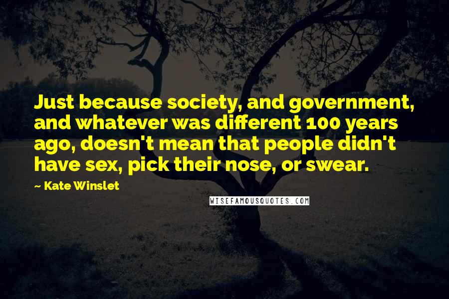 Kate Winslet Quotes: Just because society, and government, and whatever was different 100 years ago, doesn't mean that people didn't have sex, pick their nose, or swear.