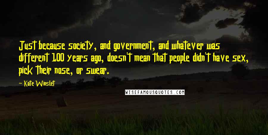 Kate Winslet Quotes: Just because society, and government, and whatever was different 100 years ago, doesn't mean that people didn't have sex, pick their nose, or swear.