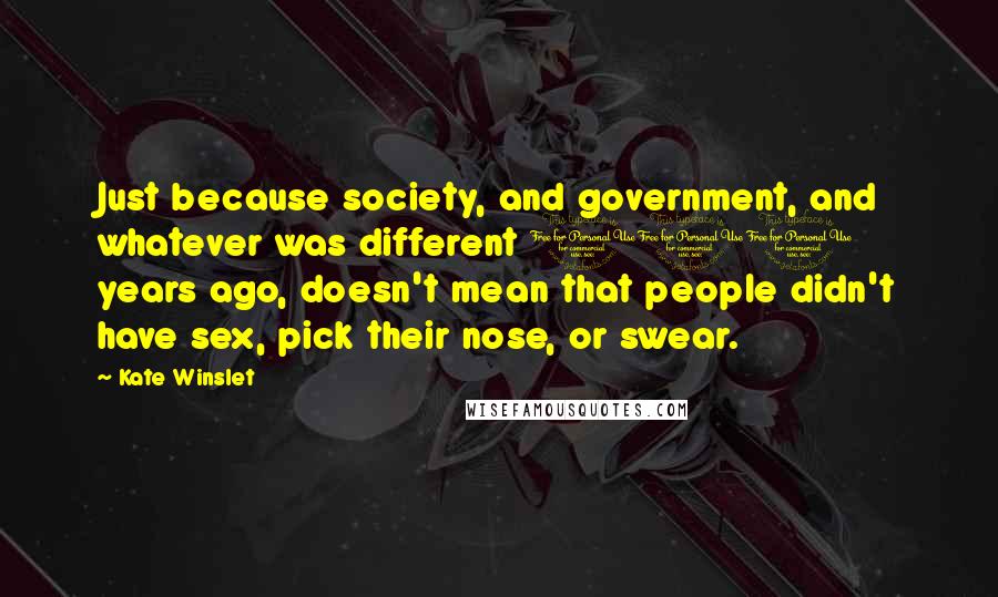 Kate Winslet Quotes: Just because society, and government, and whatever was different 100 years ago, doesn't mean that people didn't have sex, pick their nose, or swear.