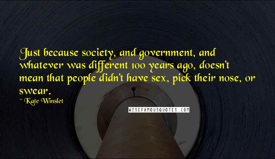 Kate Winslet Quotes: Just because society, and government, and whatever was different 100 years ago, doesn't mean that people didn't have sex, pick their nose, or swear.