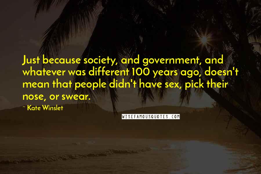 Kate Winslet Quotes: Just because society, and government, and whatever was different 100 years ago, doesn't mean that people didn't have sex, pick their nose, or swear.