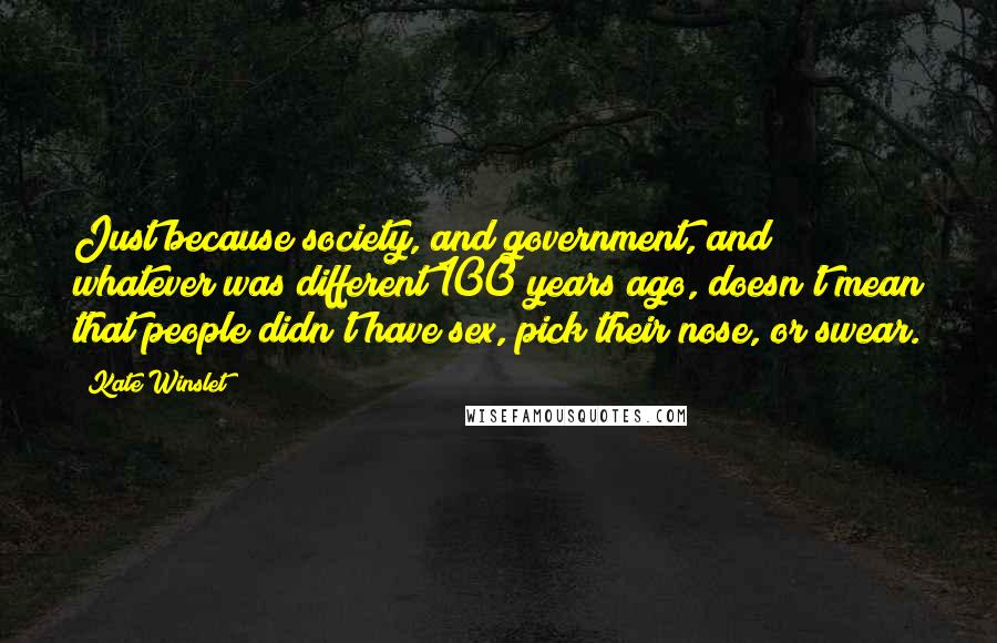 Kate Winslet Quotes: Just because society, and government, and whatever was different 100 years ago, doesn't mean that people didn't have sex, pick their nose, or swear.