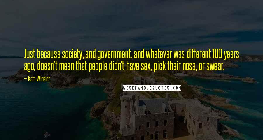 Kate Winslet Quotes: Just because society, and government, and whatever was different 100 years ago, doesn't mean that people didn't have sex, pick their nose, or swear.