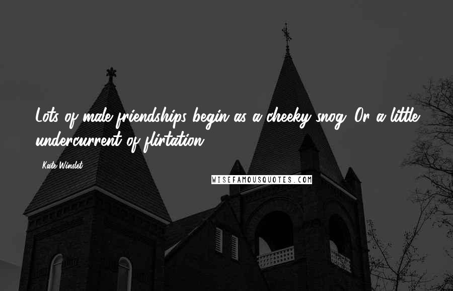Kate Winslet Quotes: Lots of male friendships begin as a cheeky snog. Or a little undercurrent of flirtation.