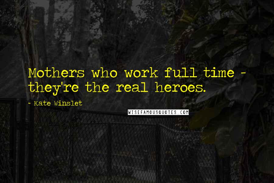 Kate Winslet Quotes: Mothers who work full time - they're the real heroes.