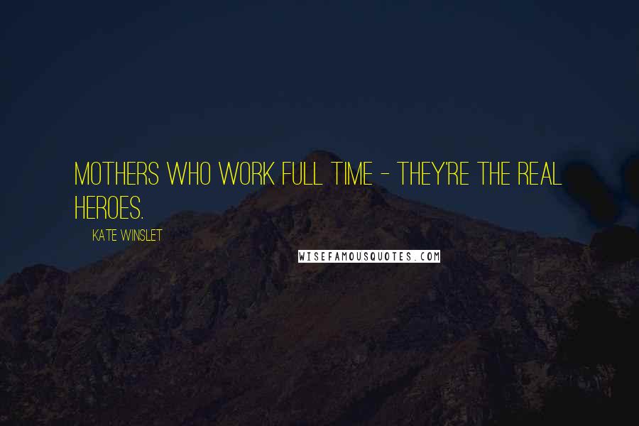 Kate Winslet Quotes: Mothers who work full time - they're the real heroes.