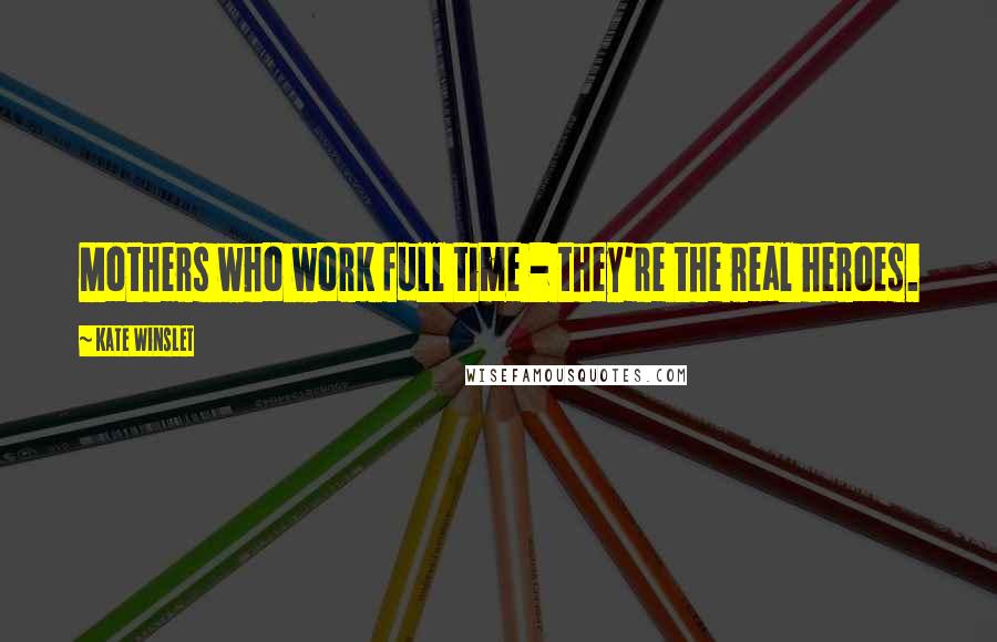 Kate Winslet Quotes: Mothers who work full time - they're the real heroes.