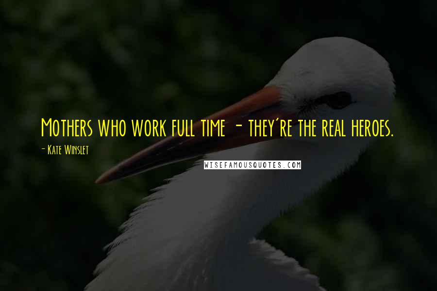 Kate Winslet Quotes: Mothers who work full time - they're the real heroes.