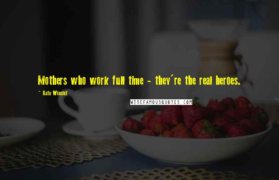 Kate Winslet Quotes: Mothers who work full time - they're the real heroes.