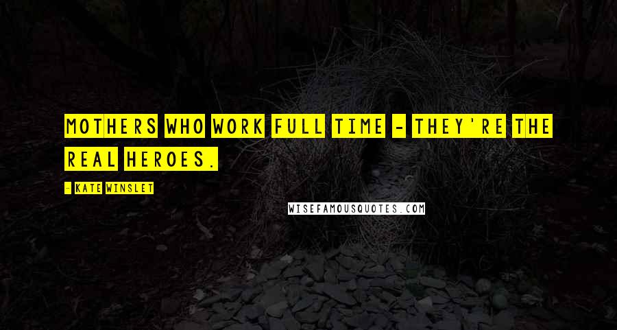 Kate Winslet Quotes: Mothers who work full time - they're the real heroes.