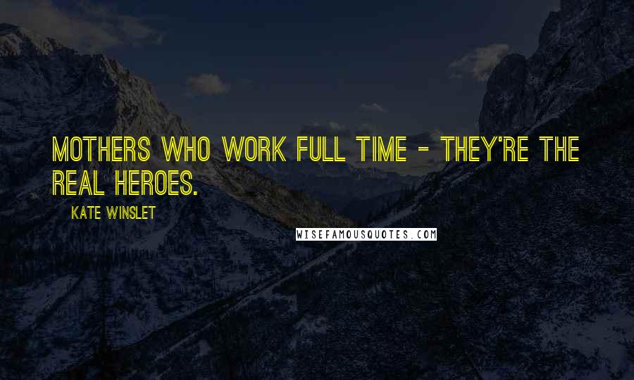 Kate Winslet Quotes: Mothers who work full time - they're the real heroes.