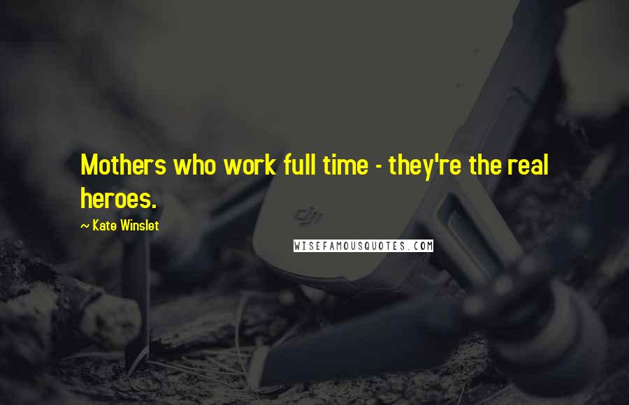 Kate Winslet Quotes: Mothers who work full time - they're the real heroes.