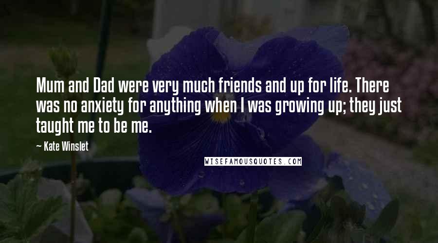 Kate Winslet Quotes: Mum and Dad were very much friends and up for life. There was no anxiety for anything when I was growing up; they just taught me to be me.